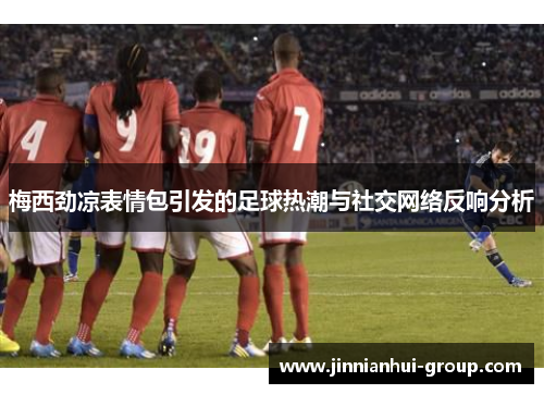 梅西劲凉表情包引发的足球热潮与社交网络反响分析