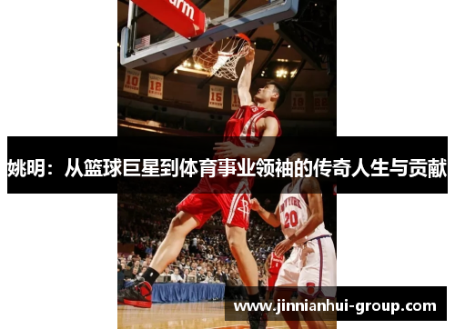 姚明：从篮球巨星到体育事业领袖的传奇人生与贡献