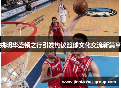 姚明华盛顿之行引发热议篮球文化交流新篇章