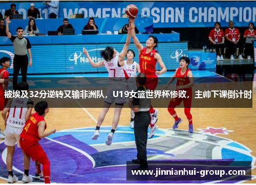 被埃及32分逆转又输非洲队，U19女篮世界杯惨败，主帅下课倒计时
