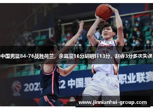 中国男篮84-76战胜荷兰，余嘉豪16分胡明轩13分，赵睿3分多次失误