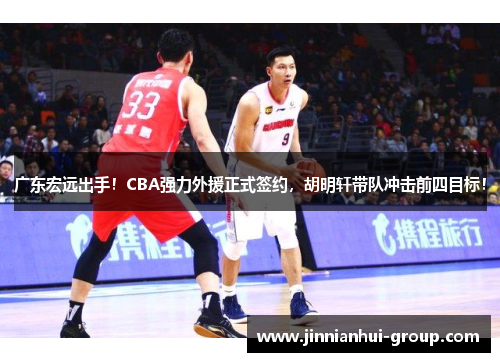 广东宏远出手！CBA强力外援正式签约，胡明轩带队冲击前四目标！