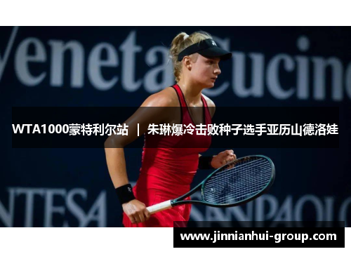 WTA1000蒙特利尔站 ｜ 朱琳爆冷击败种子选手亚历山德洛娃
