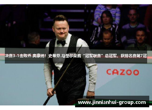 决赛3-1击败乔.奥康纳！史蒂芬.马奎尔荣膺“冠军联赛”总冠军、获排名赛第7冠