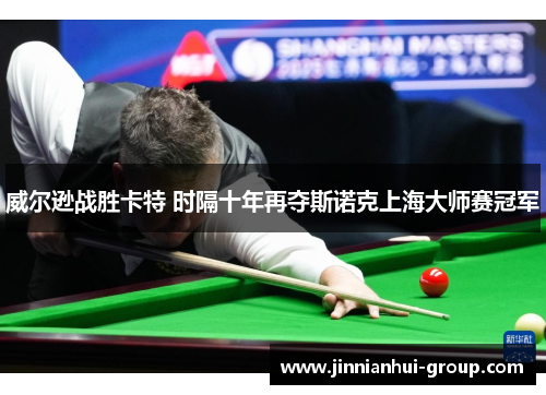 威尔逊战胜卡特 时隔十年再夺斯诺克上海大师赛冠军