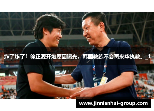 炸了炸了！徐正源开炮原因曝光，韩国教练不会再来华执教。_1