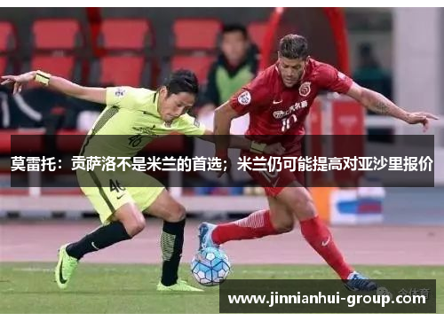 莫雷托：贡萨洛不是米兰的首选；米兰仍可能提高对亚沙里报价